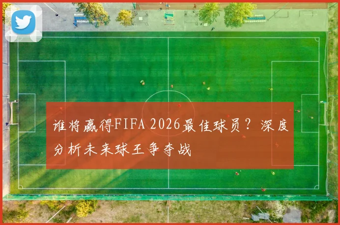 谁将赢得FIFA 2026最佳球员？深度分析未来球王争夺战