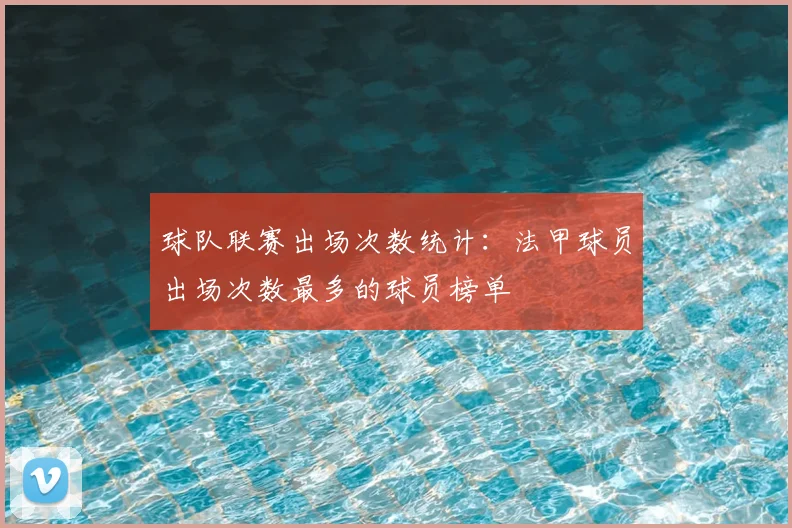 球队联赛出场次数统计：法甲球员出场次数最多的球员榜单