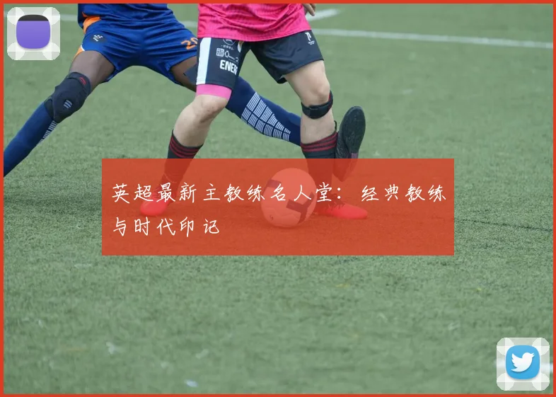 英超最新主教练名人堂：经典教练与时代印记