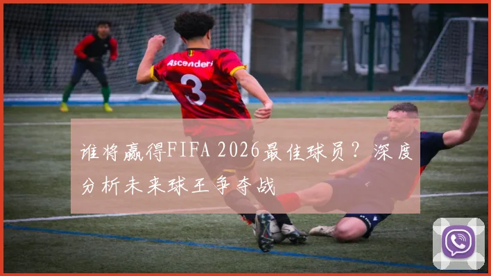 谁将赢得FIFA 2026最佳球员？深度分析未来球王争夺战