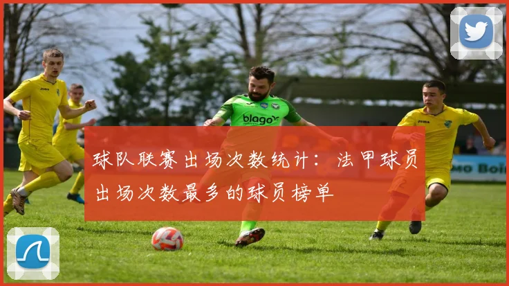 球队联赛出场次数统计：法甲球员出场次数最多的球员榜单