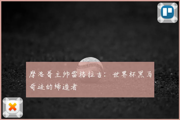 摩洛哥主帅雷格拉吉：世界杯黑马奇迹的缔造者