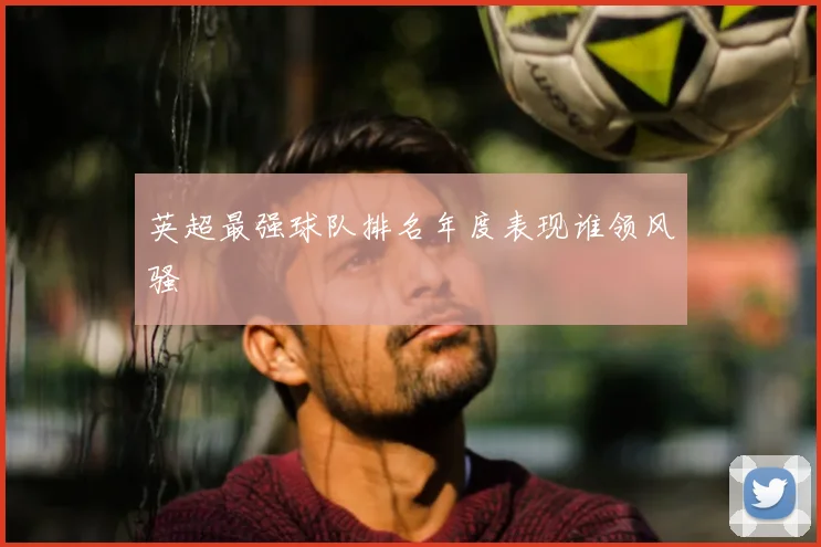 英超最强球队排名年度表现谁领风骚