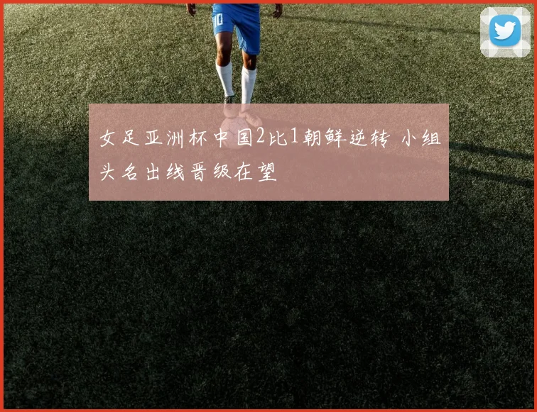 女足亚洲杯中国2比1朝鲜逆转 小组头名出线晋级在望