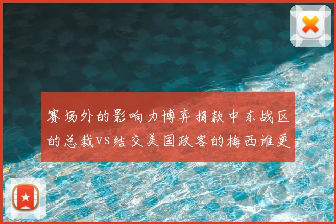 赛场外的影响力博弈捐款中东战区的总裁vs结交美国政客的梅西谁更胜一筹