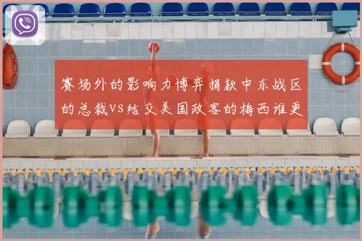 赛场外的影响力博弈捐款中东战区的总裁vs结交美国政客的梅西谁更胜一筹