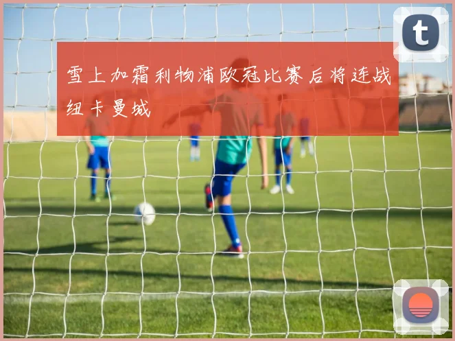 雪上加霜利物浦欧冠比赛后将连战纽卡曼城